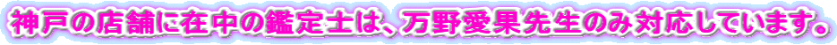 神戸の店舗に在中の鑑定士は、万野愛果先生のみ対応しています。